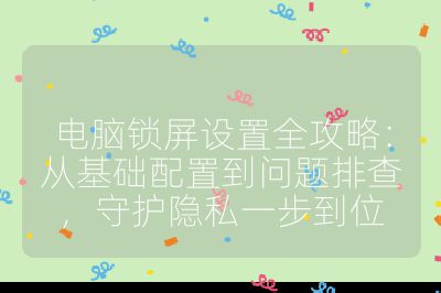 电脑锁屏设置全攻略：从基础配置到问题排查，守护隐私一步到位