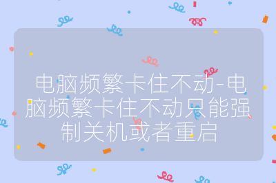 电脑频繁卡住不动-电脑频繁卡住不动只能强制关机或者重启