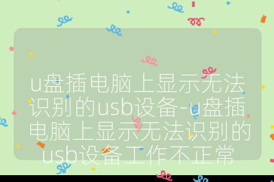 u盘插电脑上显示无法识别的usb设备-u盘插电脑上显示无法识别的usb设备工作不正常
