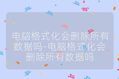 电脑格式化会删除所有数据吗-电脑格式化会删除所有数据吗