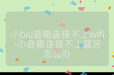 小biu音箱连接不上wifi-小音箱连接不上蓝牙怎么办