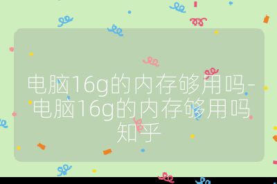 电脑16g的内存够用吗-电脑16g的内存够用吗知乎