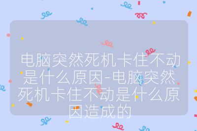 电脑突然死机卡住不动是什么原因-电脑突然死机卡住不动是什么原因造成的