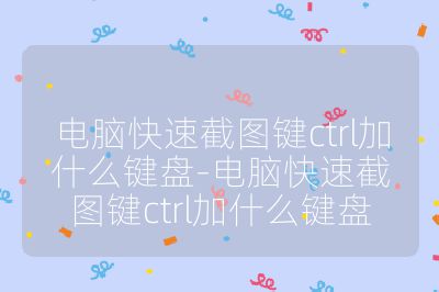 电脑快速截图键ctrl加什么键盘-电脑快速截图键ctrl加什么键盘