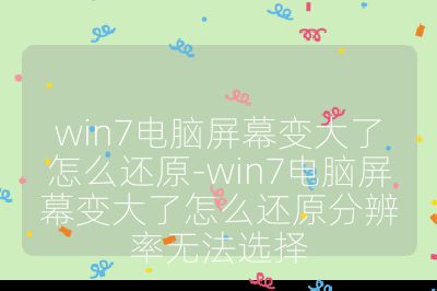win7电脑屏幕变大了怎么还原-win7电脑屏幕变大了怎么还原分辨率无法选择