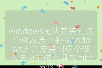 windows无法安装到这个磁盘选中的-Windows无法安装到这个磁盘选中的磁盘具有mbr分区表