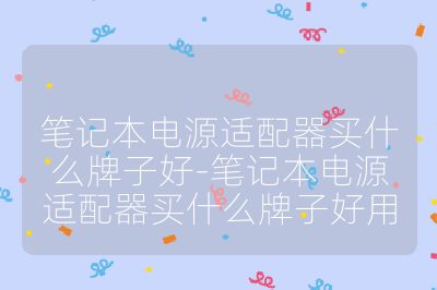 笔记本电源适配器买什么牌子好-笔记本电源适配器买什么牌子好用