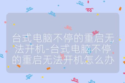 台式电脑不停的重启无法开机-台式电脑不停的重启无法开机怎么办