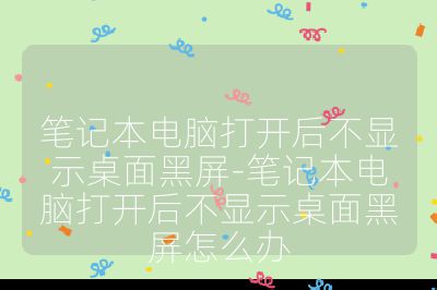 笔记本电脑打开后不显示桌面黑屏-笔记本电脑打开后不显示桌面黑屏怎么办