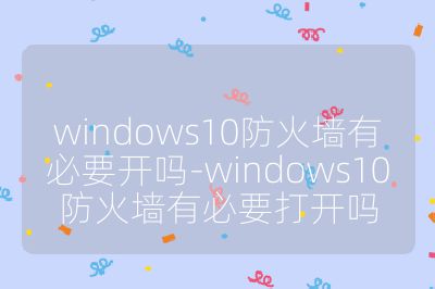 windows10防火墙有必要开吗-windows10防火墙有必要打开吗
