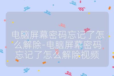 电脑屏幕密码忘记了怎么解除-电脑屏幕密码忘记了怎么解除视频