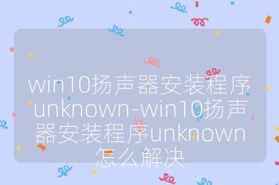win10扬声器安装程序unknown-win10扬声器安装程序unknown怎么解决