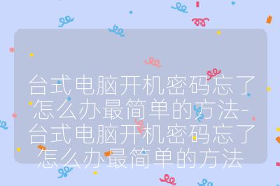 台式电脑开机密码忘了怎么办最简单的方法-台式电脑开机密码忘了怎么办最简单的方法