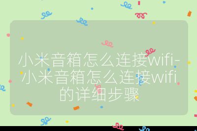 小米音箱怎么连接wifi-小米音箱怎么连接wifi的详细步骤