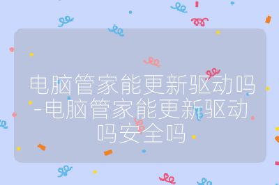 电脑管家能更新驱动吗-电脑管家能更新驱动吗安全吗