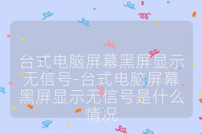 台式电脑屏幕黑屏显示无信号-台式电脑屏幕黑屏显示无信号是什么情况