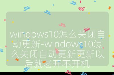 windows10怎么关闭自动更新-windows10怎么关闭自动更新更新以后就老开不开机