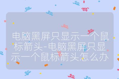 电脑黑屏只显示一个鼠标箭头-电脑黑屏只显示一个鼠标箭头怎么办