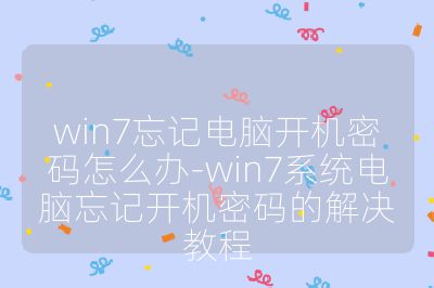 win7忘记电脑开机密码怎么办-win7系统电脑忘记开机密码的解决教程