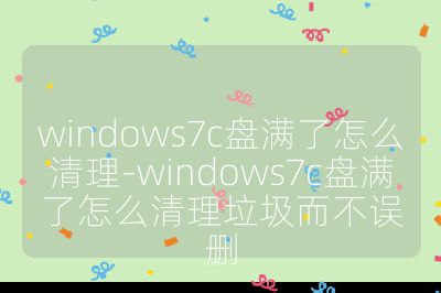 windows7c盘满了怎么清理-windows7c盘满了怎么清理垃圾而不误删