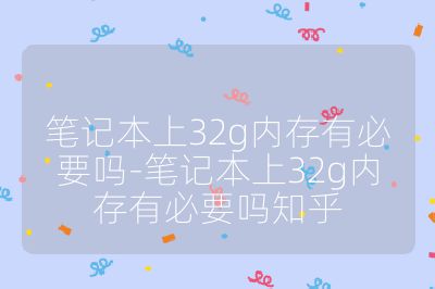 笔记本上32g内存有必要吗-笔记本上32g内存有必要吗知乎