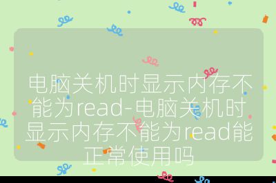 电脑关机时显示内存不能为read-电脑关机时显示内存不能为read能正常使用吗