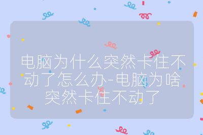 电脑为什么突然卡住不动了怎么办-电脑为啥突然卡住不动了