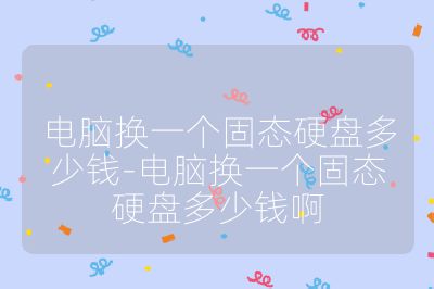 电脑换一个固态硬盘多少钱-电脑换一个固态硬盘多少钱啊