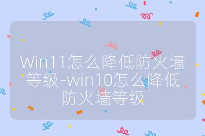 Win11怎么降低防火墙等级-win10怎么降低防火墙等级