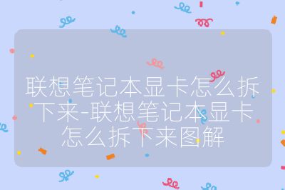 联想笔记本显卡怎么拆下来-联想笔记本显卡怎么拆下来图解