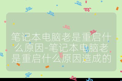 笔记本电脑老是重启什么原因-笔记本电脑老是重启什么原因造成的