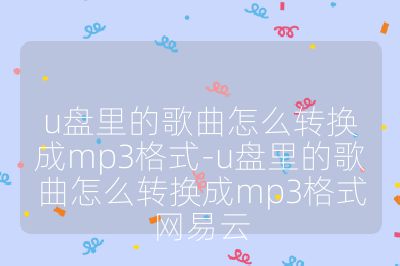 u盘里的歌曲怎么转换成mp3格式-u盘里的歌曲怎么转换成mp3格式网易云