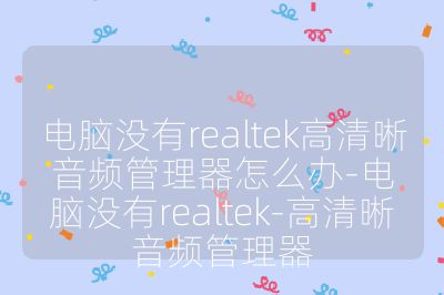 电脑没有realtek高清晰音频管理器怎么办-电脑没有realtek-高清晰音频管理器