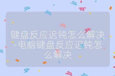 键盘反应迟钝怎么解决-电脑键盘反应迟钝怎么解决