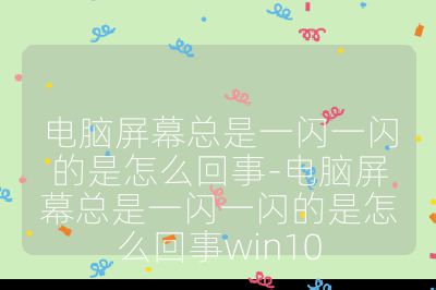 电脑屏幕总是一闪一闪的是怎么回事-电脑屏幕总是一闪一闪的是怎么回事win10