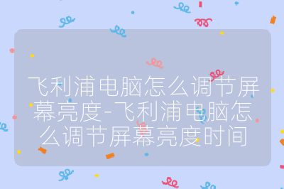 飞利浦电脑怎么调节屏幕亮度-飞利浦电脑怎么调节屏幕亮度时间