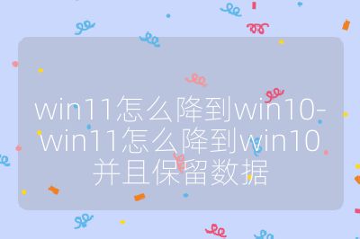 win11怎么降到win10-win11怎么降到win10并且保留数据
