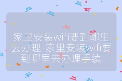 家里安装wifi要到哪里去办理-家里安装wifi要到哪里去办理手续
