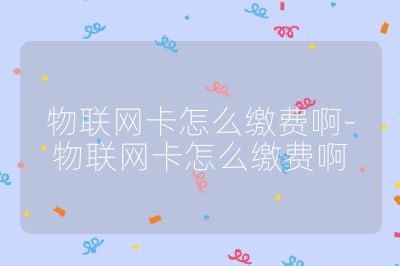 物联网卡怎么缴费啊-物联网卡怎么缴费啊