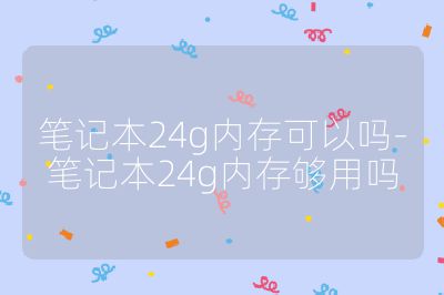 笔记本24g内存可以吗-笔记本24g内存够用吗