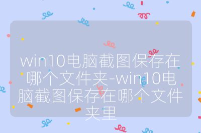 win10电脑截图保存在哪个文件夹-win10电脑截图保存在哪个文件夹里