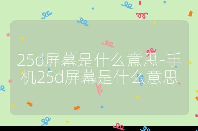 25d屏幕是什么意思-手机25d屏幕是什么意思
