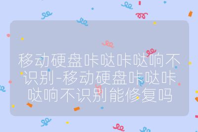 移动硬盘咔哒咔哒响不识别-移动硬盘咔哒咔哒响不识别能修复吗