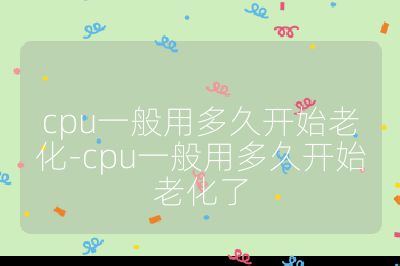 cpu一般用多久开始老化-cpu一般用多久开始老化了