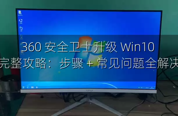 360 安全卫士升级 Win10 完整攻略：步骤 + 常见问题全解决