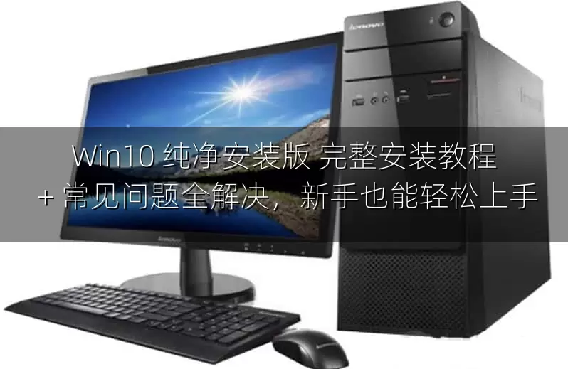 Win10 纯净安装版 完整安装教程 + 常见问题全解决，新手也能轻松上手