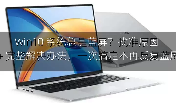 Win10 系统总是蓝屏？找准原因 + 完整解决办法，一次搞定不再反复蓝屏