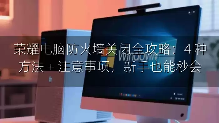 荣耀电脑防火墙关闭全攻略：4 种方法 + 注意事项，新手也能秒会