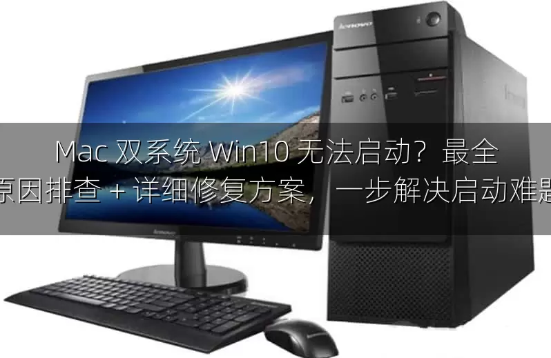 Mac 双系统 Win10 无法启动？最全原因排查 + 详细修复方案，一步解决启动难题